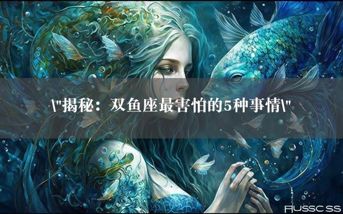 "揭秘：双鱼座最害怕的5种事情"