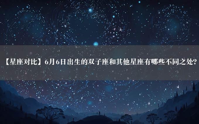 【星座对比】6月6日出生的双子座和其他星座有哪些不同之处？