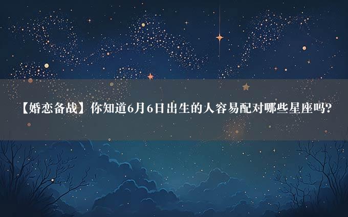 【婚恋备战】你知道6月6日出生的人容易配对哪些星座吗？