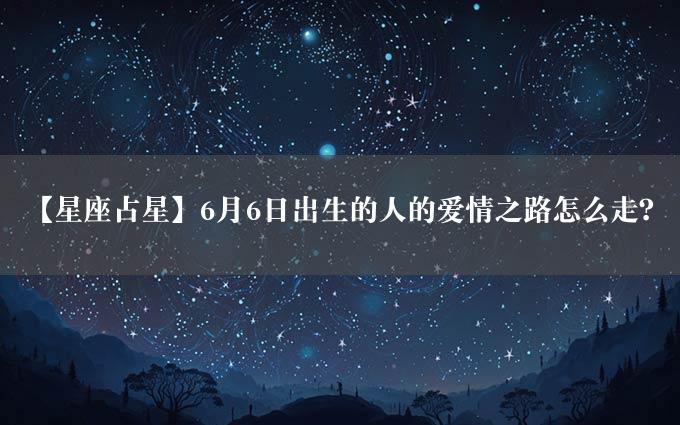 【星座占星】6月6日出生的人的爱情之路怎么走？