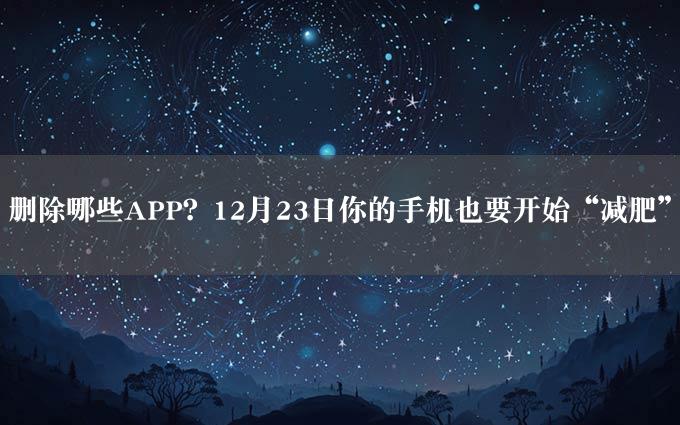 删除哪些APP？12月23日你的手机也要开始“减肥”