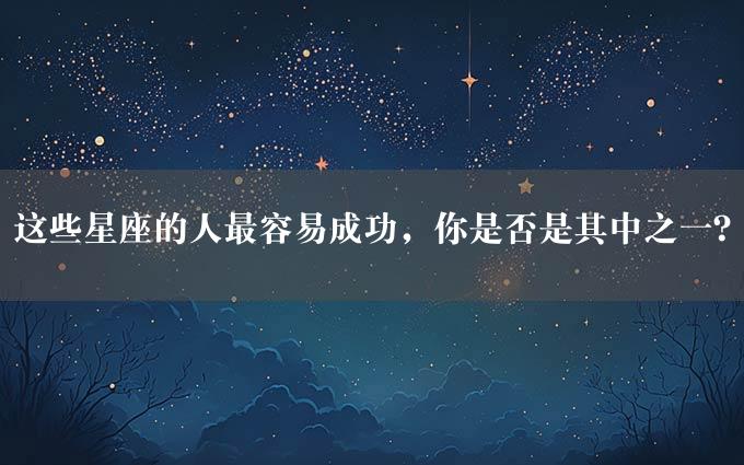 这些星座的人最容易成功，你是否是其中之一？