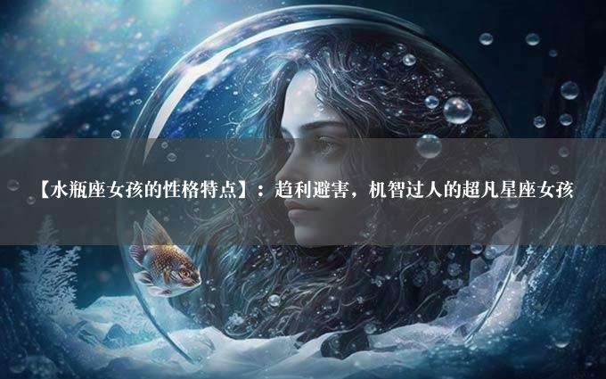 【水瓶座女孩的性格特点】：趋利避害，机智过人的超凡星座女孩