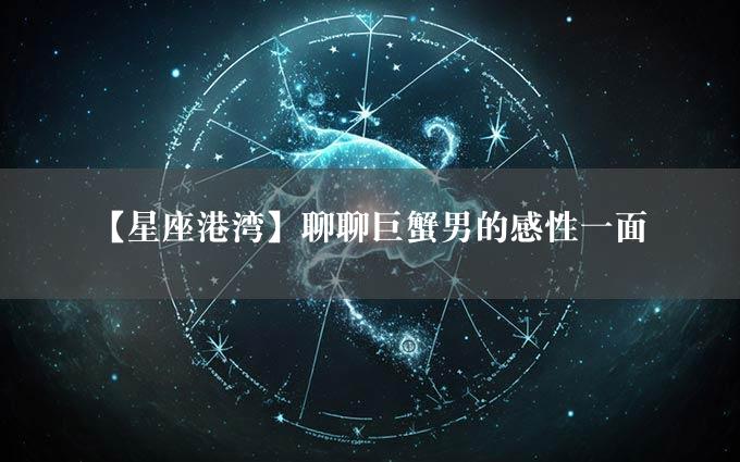 【星座港湾】聊聊巨蟹男的感性一面