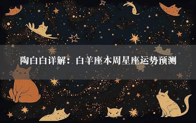 陶白白详解：白羊座本周星座运势预测