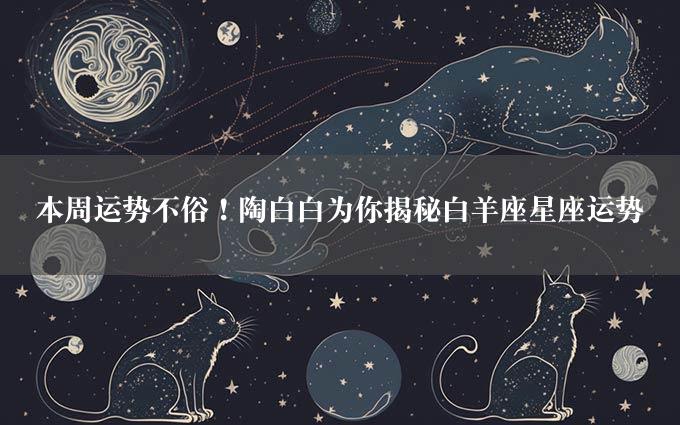 本周运势不俗！陶白白为你揭秘白羊座星座运势