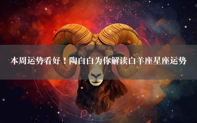 本周运势看好！陶白白为你解读白羊座星座运势