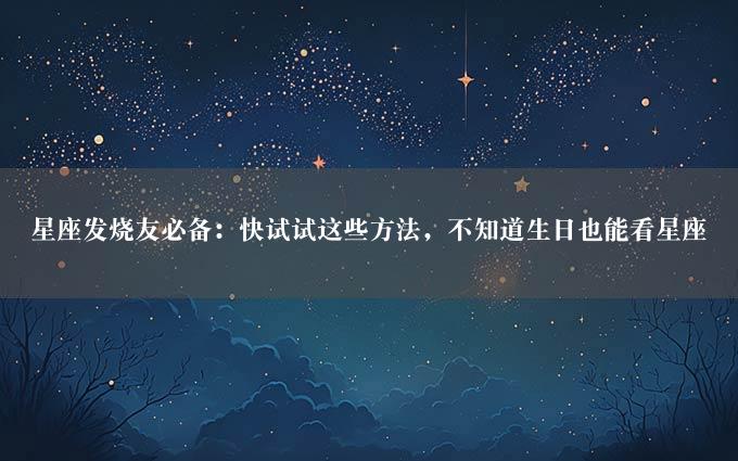 星座发烧友必备：快试试这些方法，不知道生日也能看星座