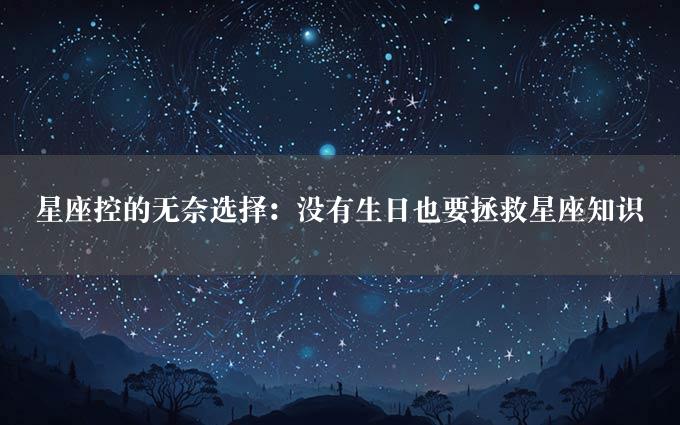 星座控的无奈选择：没有生日也要拯救星座知识