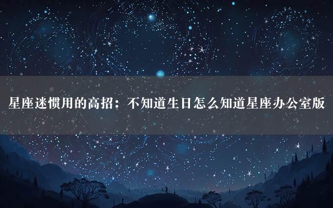 星座迷惯用的高招：不知道生日怎么知道星座办公室版