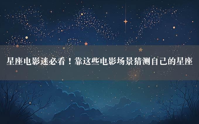 星座电影迷必看！靠这些电影场景猜测自己的星座