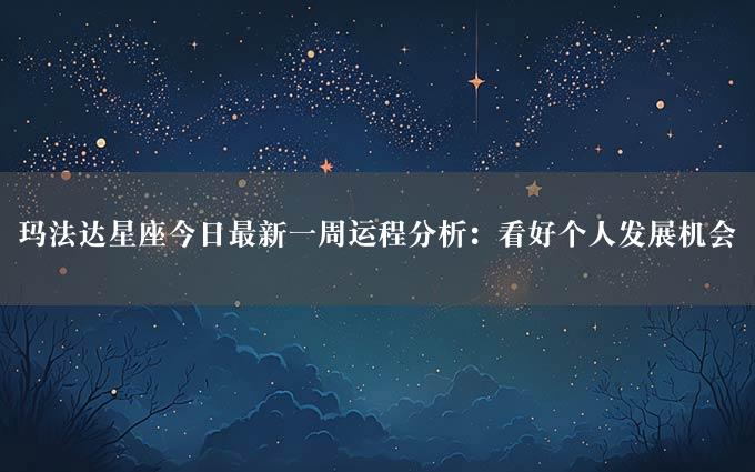 玛法达星座今日最新一周运程分析：看好个人发展机会