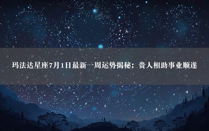 玛法达星座7月1日最新一周运势揭秘：贵人相助事业顺遂