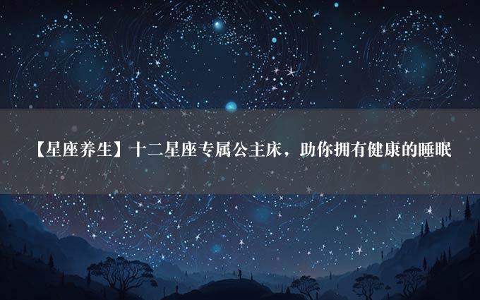 【星座养生】十二星座专属公主床，助你拥有健康的睡眠