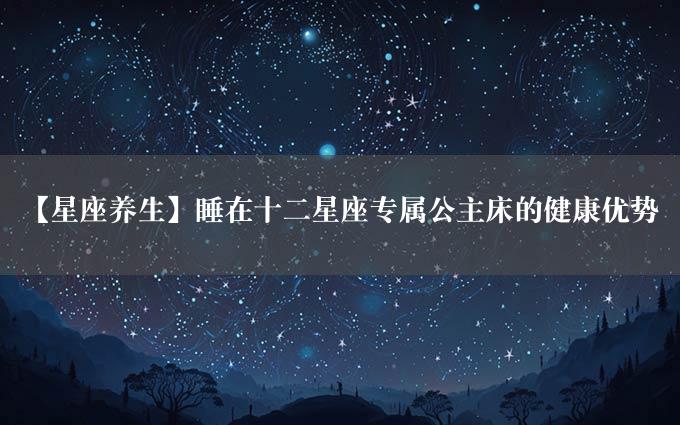 【星座养生】睡在十二星座专属公主床的健康优势