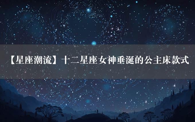 【星座潮流】十二星座女神垂涎的公主床款式