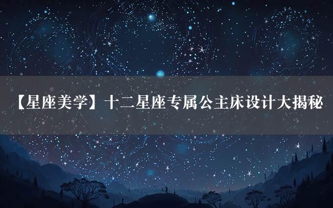 【星座美学】十二星座专属公主床设计大揭秘