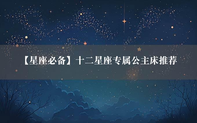 【星座必备】十二星座专属公主床推荐