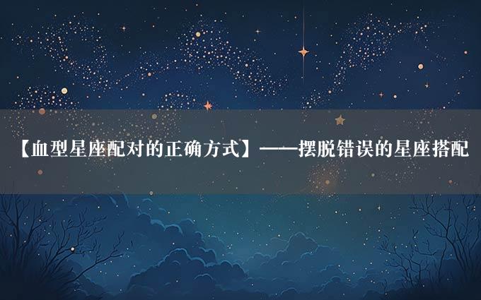 【血型星座配对的正确方式】——摆脱错误的星座搭配