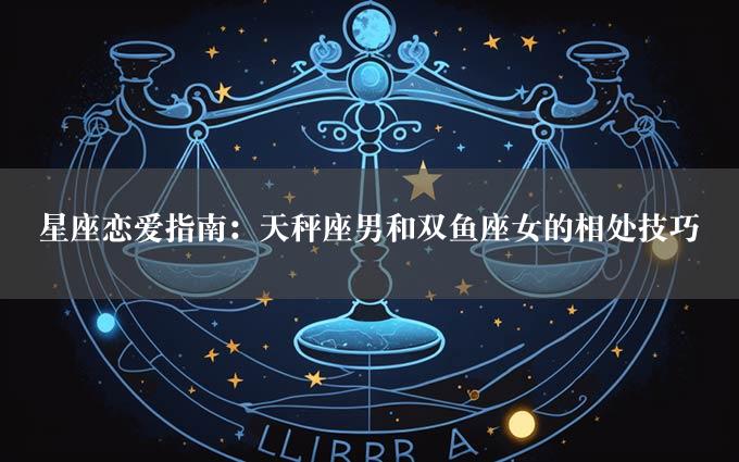 星座恋爱指南：天秤座男和双鱼座女的相处技巧