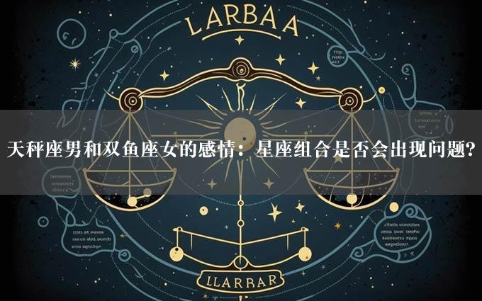 天秤座男和双鱼座女的感情：星座组合是否会出现问题？