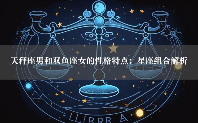 天秤座男和双鱼座女的性格特点：星座组合解析