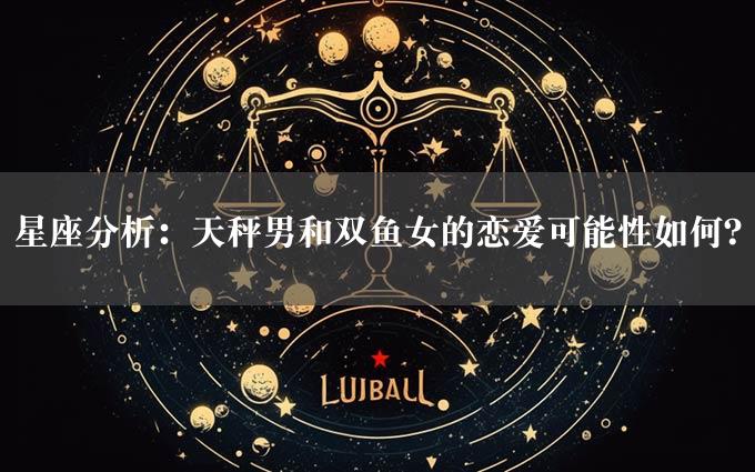 星座分析：天秤男和双鱼女的恋爱可能性如何？