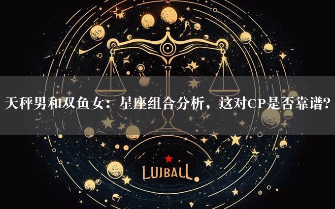 天秤男和双鱼女：星座组合分析，这对CP是否靠谱？