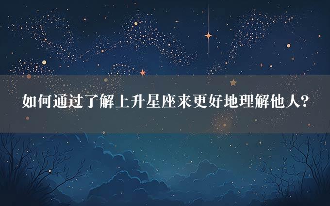 如何通过了解上升星座来更好地理解他人？