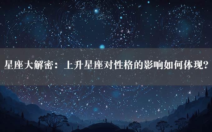 星座大解密：上升星座对性格的影响如何体现？