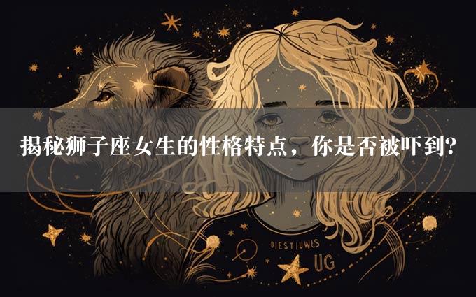 揭秘狮子座女生的性格特点，你是否被吓到？