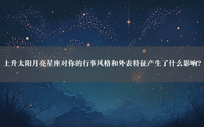 上升太阳月亮星座对你的行事风格和外表特征产生了什么影响？