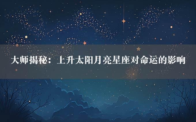 大师揭秘：上升太阳月亮星座对命运的影响