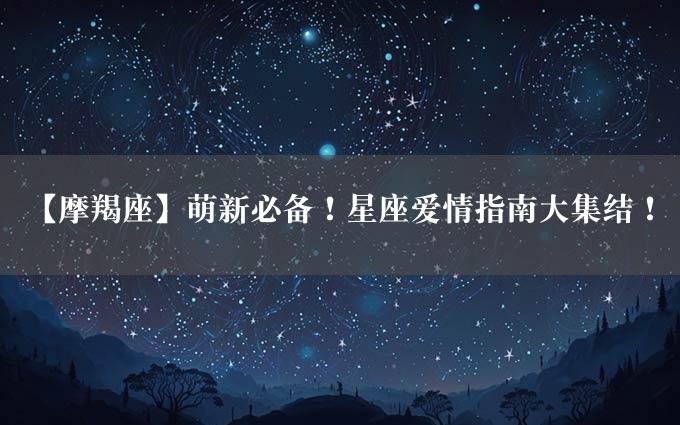 【摩羯座】萌新必备！星座爱情指南大集结！