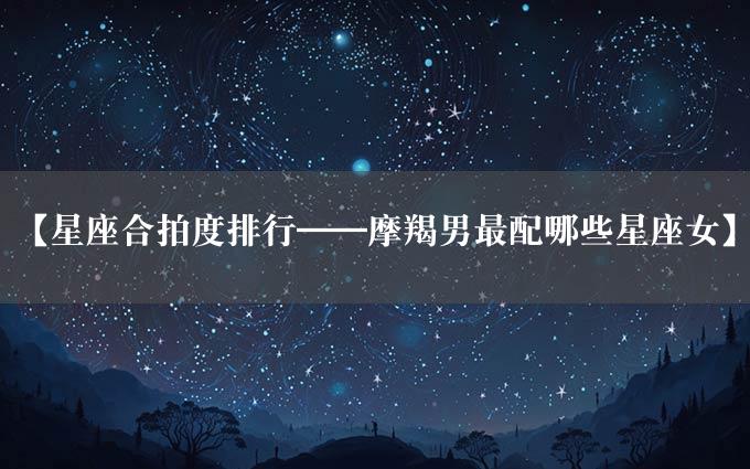 【星座合拍度排行——摩羯男最配哪些星座女】