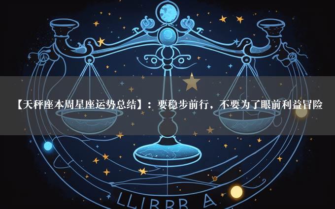 【天秤座本周星座运势总结】：要稳步前行，不要为了眼前利益冒险