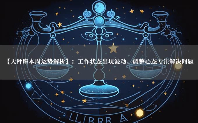 【天秤座本周运势解析】：工作状态出现波动，调整心态专注解决问题