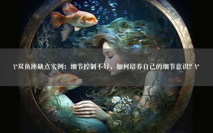 "双鱼座缺点实例：细节控制不好，如何培养自己的细节意识？"