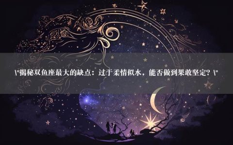 “揭秘双鱼座最大的缺点：过于柔情似水，能否做到果敢坚定？”