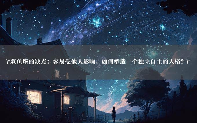 "双鱼座的缺点：容易受他人影响，如何塑造一个独立自主的人格？"