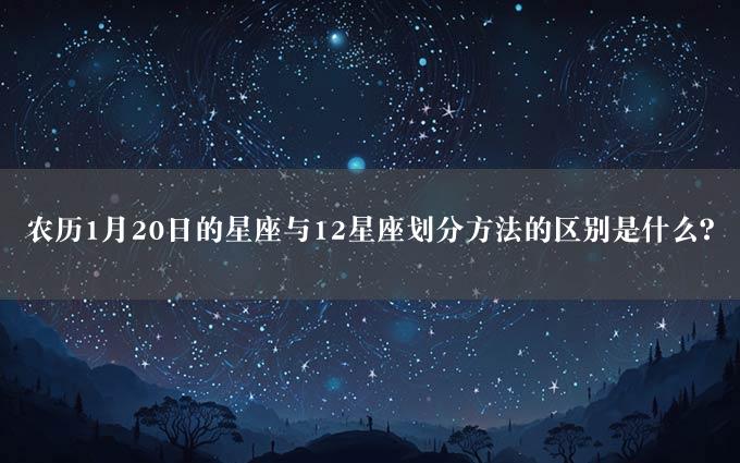 农历1月20日的星座与12星座划分方法的区别是什么？