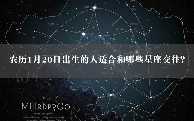 农历1月20日出生的人适合和哪些星座交往？