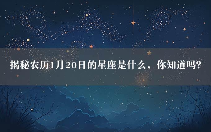 揭秘农历1月20日的星座是什么，你知道吗？