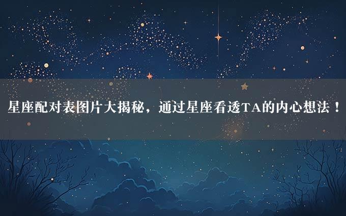 星座配对表图片大揭秘，通过星座看透TA的内心想法！