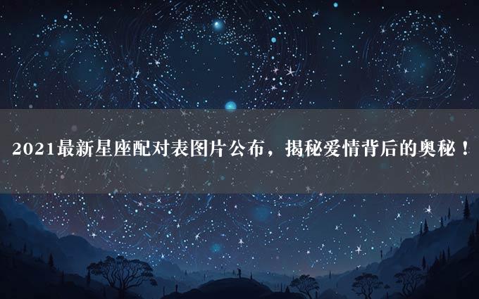 2021最新星座配对表图片公布，揭秘爱情背后的奥秘！