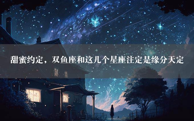 甜蜜约定，双鱼座和这几个星座注定是缘分天定