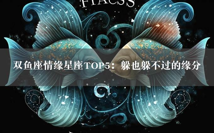 双鱼座情缘星座TOP5：躲也躲不过的缘分