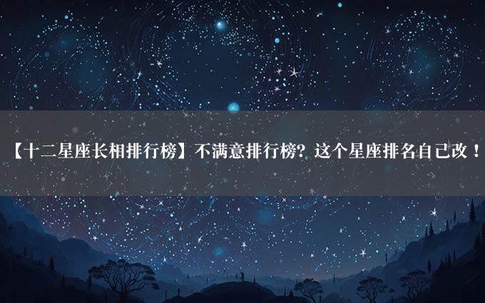 【十二星座长相排行榜】不满意排行榜？这个星座排名自己改！