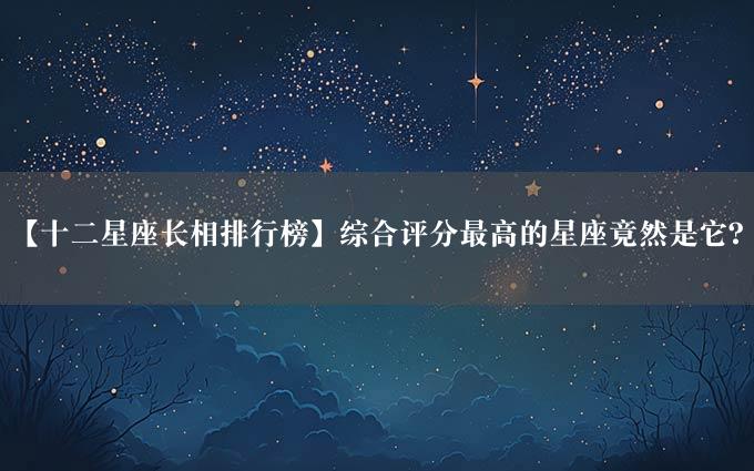 【十二星座长相排行榜】综合评分最高的星座竟然是它？