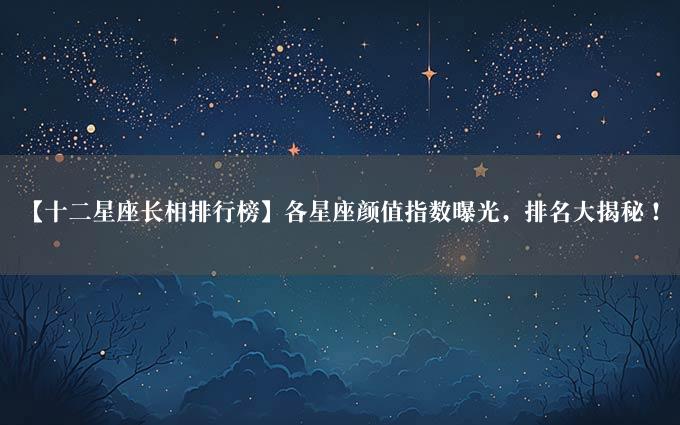 【十二星座长相排行榜】各星座颜值指数曝光，排名大揭秘！